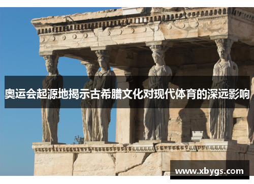 奥运会起源地揭示古希腊文化对现代体育的深远影响