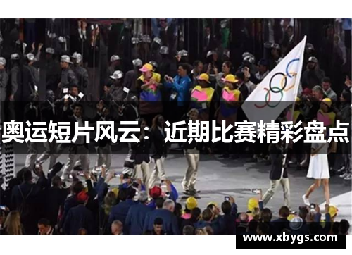 奥运短片风云:近期比赛精彩盘点 奥运短片风云:近期比赛精彩盘点