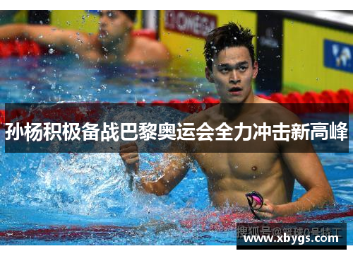 孙杨积极备战巴黎奥运会全力冲击新高峰