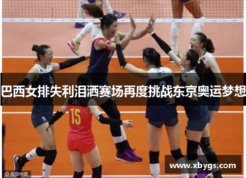 巴西女排失利泪洒赛场再度挑战东京奥运梦想 巴西女排失利泪洒赛场再度挑战东京奥运梦想